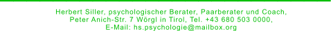 _________________________ Herbert Siller, psychologischer Berater, Paarberater und Coach,  Peter Anich-Str. 7 Wörgl in Tirol, Tel. +43 680 503 0000,  E-Mail: hs.psychologie@mailbox.org