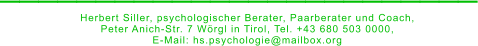 _________________________ Herbert Siller, psychologischer Berater, Paarberater und Coach,  Peter Anich-Str. 7 Wörgl in Tirol, Tel. +43 680 503 0000,  E-Mail: hs.psychologie@mailbox.org