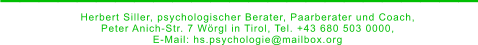 _________________________ Herbert Siller, psychologischer Berater, Paarberater und Coach,  Peter Anich-Str. 7 Wörgl in Tirol, Tel. +43 680 503 0000,  E-Mail: hs.psychologie@mailbox.org