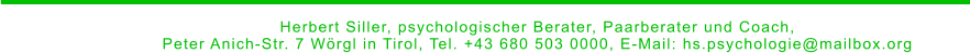_________________________ Herbert Siller, psychologischer Berater, Paarberater und Coach,  Peter Anich-Str. 7 Wörgl in Tirol, Tel. +43 680 503 0000, E-Mail: hs.psychologie@mailbox.org